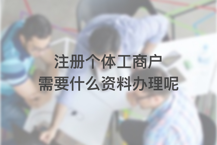 注册个体工商户需要什么资料办理呢