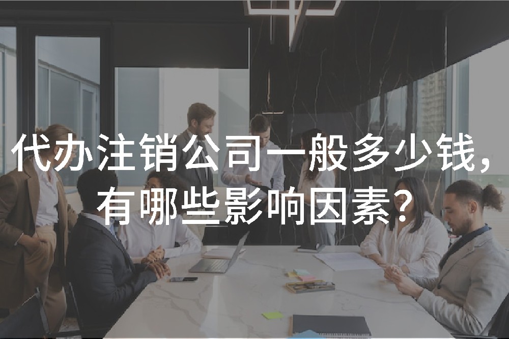 代办注销公司一般多少钱，有哪些影响因素？