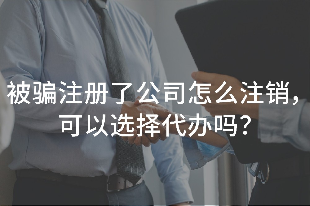 被骗注册了公司怎么注销，可以选择代办吗？