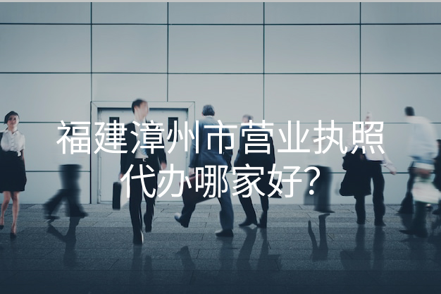 福建漳州市营业执照代办哪家好？
