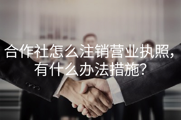 合作社怎么注销营业执照，有什么办法措施？